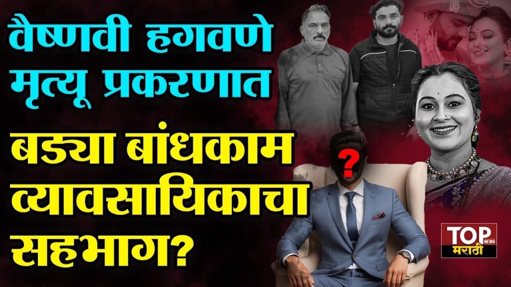 VAISHNAVI HAGWANE CASE BUILDER CONNECTION वैष्णवी हगवणे मृत्यू प्रकरणाने राज्यातील वातावरण ढवळून निघालं असून या प्रकरणात अजून या प्रकरणात एका बांधकाम व्यवसायिकाचा सहभाग असून